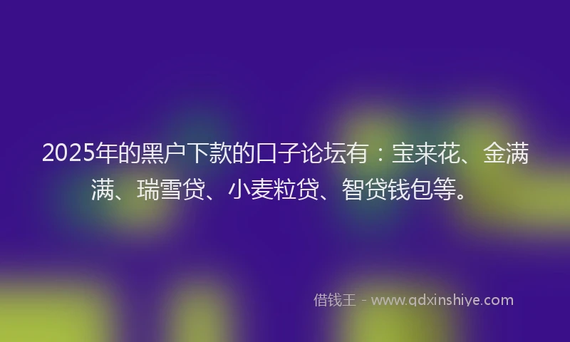 2025年的黑户下款的口子论坛有：宝来花、金满满、瑞雪贷、小麦粒贷、智贷钱包等。