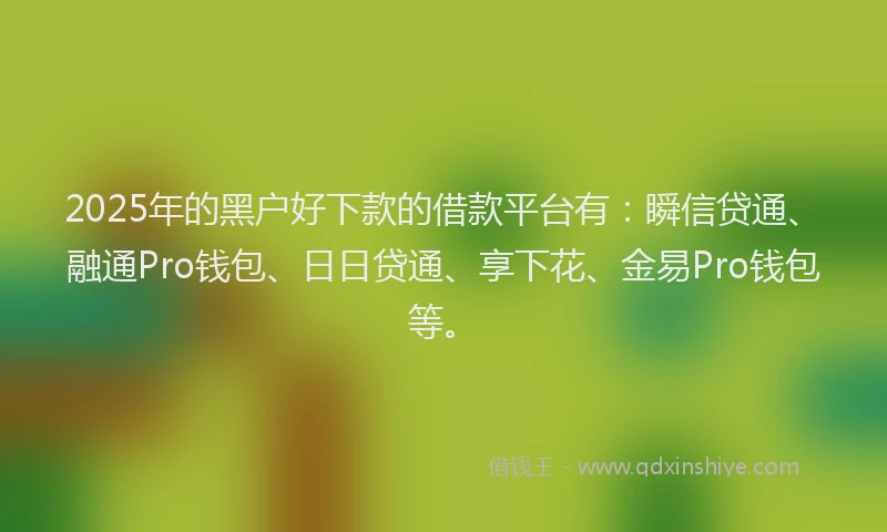 2025年的黑户好下款的借款平台有：瞬信贷通、融通Pro钱包、日日贷通、享下花、金易Pro钱包等。