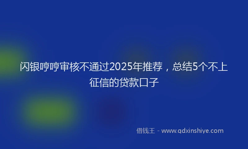 闪银哼哼审核不通过2025年推荐，总结5个不上征信的贷款口子