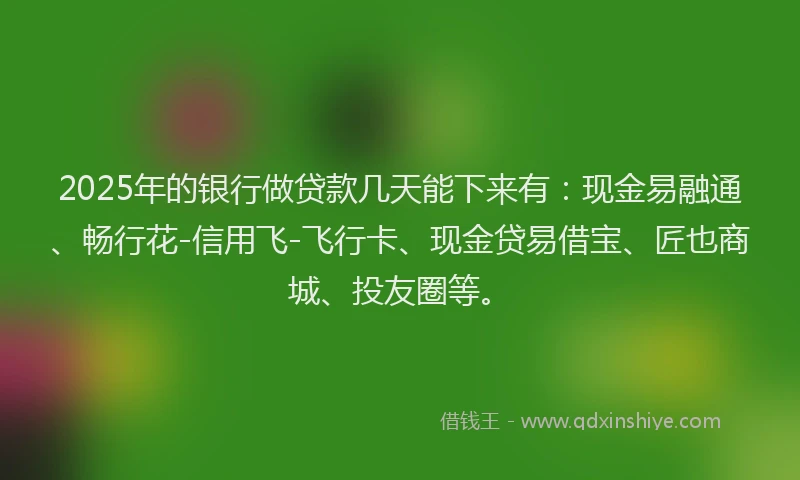 2025年的银行做贷款几天能下来有：现金易融通、畅行花-信用飞-飞行卡、现金贷易借宝、匠也商城、投友圈等。