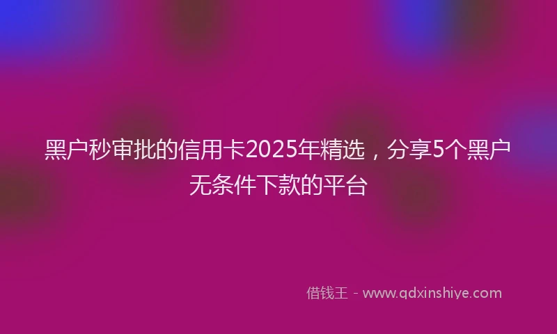 黑户秒审批的信用卡2025年精选，分享5个黑户无条件下款的平台