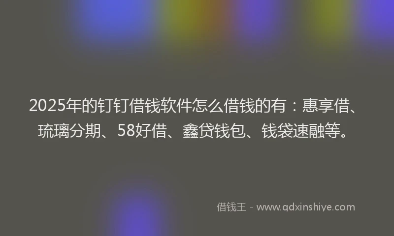 2025年的钉钉借钱软件怎么借钱的有：惠享借、琉璃分期、58好借、鑫贷钱包、钱袋速融等。
