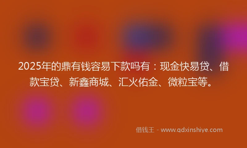 2025年的鼎有钱容易下款吗有：现金快易贷、借款宝贷、新鑫商城、汇火佑金、微粒宝等。