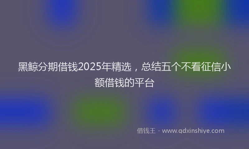 黑鲸分期借钱2025年精选，总结五个不看征信小额借钱的平台