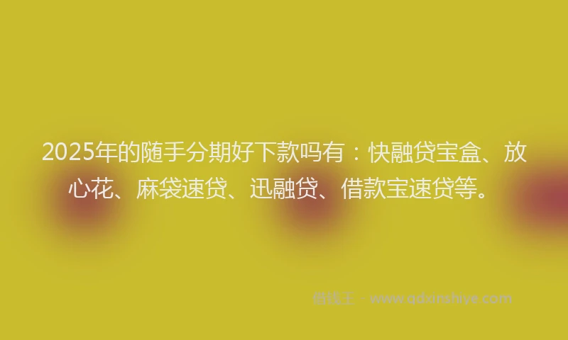 2025年的随手分期好下款吗有：快融贷宝盒、放心花、麻袋速贷、迅融贷、借款宝速贷等。