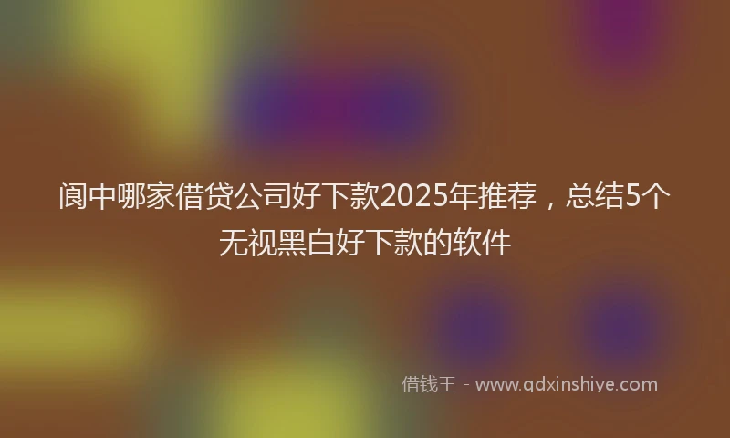 阆中哪家借贷公司好下款2025年推荐，总结5个无视黑白好下款的软件