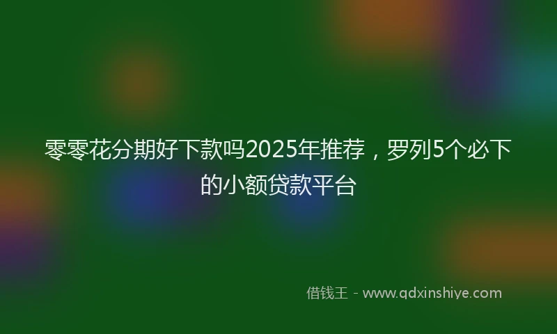 零零花分期好下款吗2025年推荐，罗列5个必下的小额贷款平台