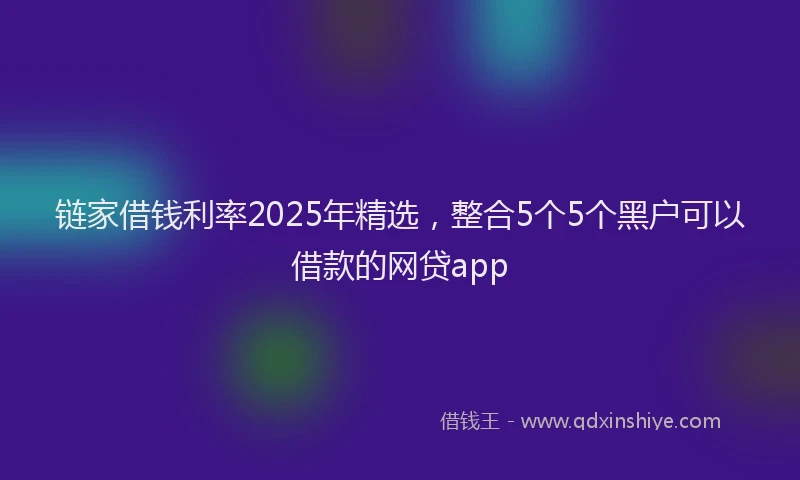 链家借钱利率2025年精选，整合5个5个黑户可以借款的网贷app