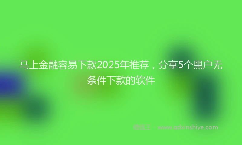 马上金融容易下款2025年推荐，分享5个黑户无条件下款的软件