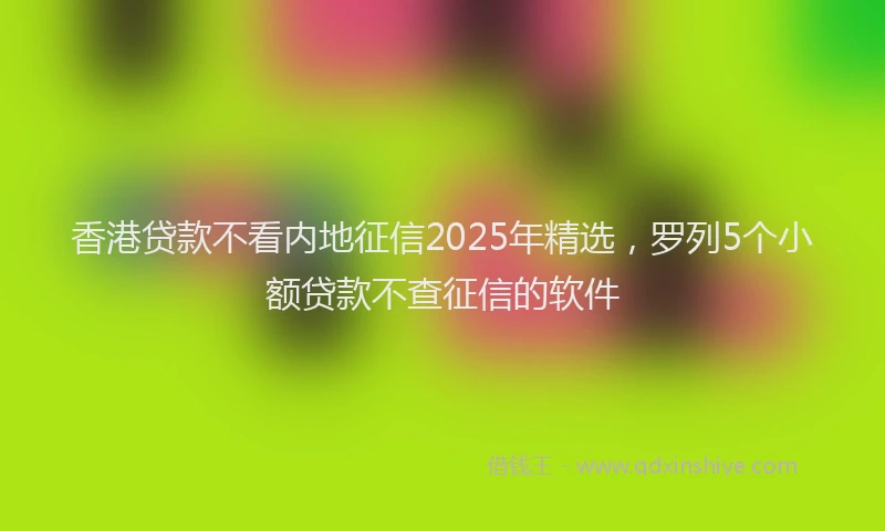香港贷款不看内地征信2025年精选，罗列5个小额贷款不查征信的软件