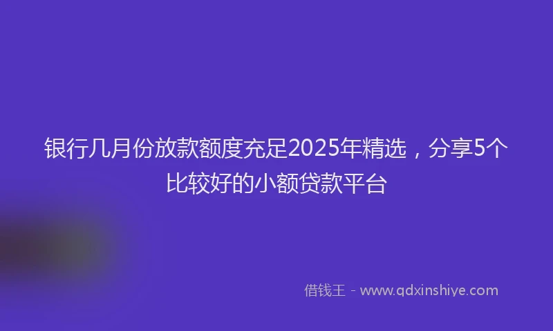 银行几月份放款额度充足2025年精选，分享5个比较好的小额贷款平台