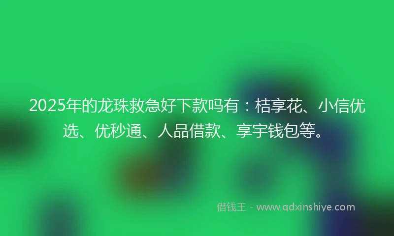 2025年的龙珠救急好下款吗有：桔享花、小信优选、优秒通、人品借款、享宇钱包等。