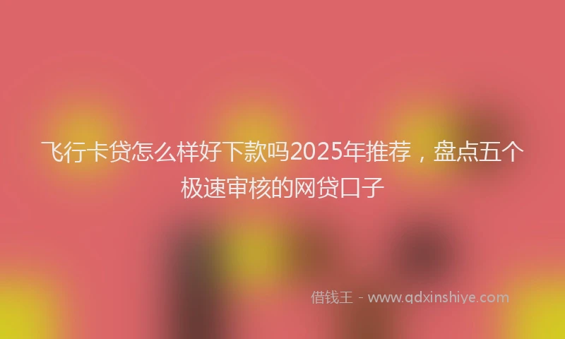 飞行卡贷怎么样好下款吗2025年推荐，盘点五个极速审核的网贷口子
