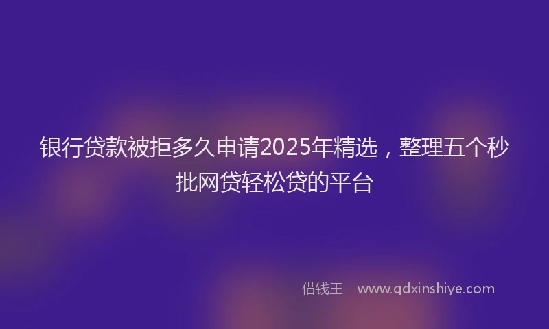 银行贷款被拒多久申请2025年精选，整理五个秒批网贷轻松贷的平台