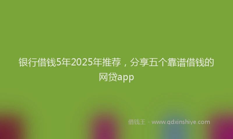 银行借钱5年2025年推荐，分享五个靠谱借钱的网贷app