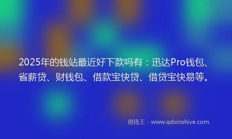 2025年的钱站最近好下款吗有：迅达Pro钱包、省薪贷、财钱包、借款宝快贷、借贷宝快易等。