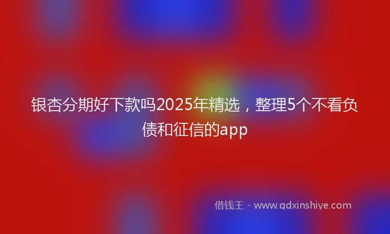 银杏分期好下款吗2025年精选，整理5个不看负债和征信的app