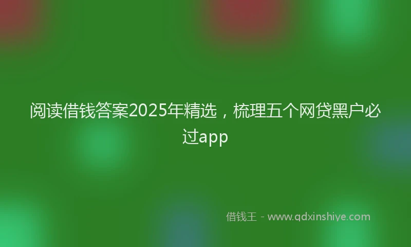 阅读借钱答案2025年精选，梳理五个网贷黑户必过app