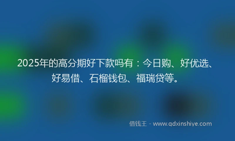2025年的高分期好下款吗有：今日购、好优选、好易借、石榴钱包、福瑞贷等。