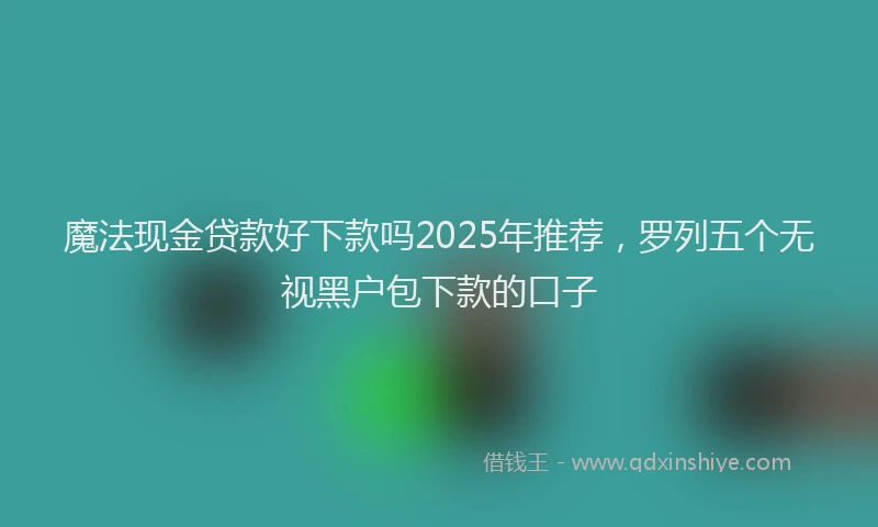 魔法现金贷款好下款吗2025年推荐，罗列五个无视黑户包下款的口子