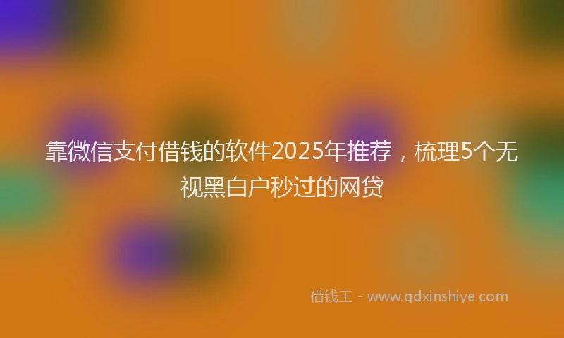 靠微信支付借钱的软件2025年推荐，梳理5个无视黑白户秒过的网贷