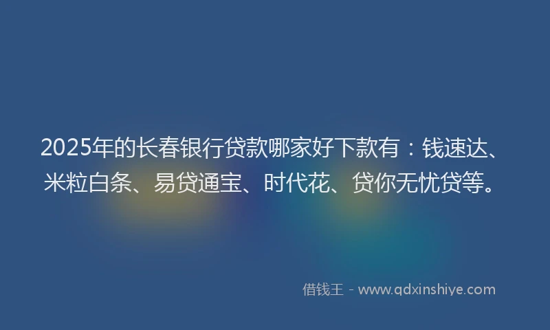 2025年的长春银行贷款哪家好下款有：钱速达、米粒白条、易贷通宝、时代花、贷你无忧贷等。