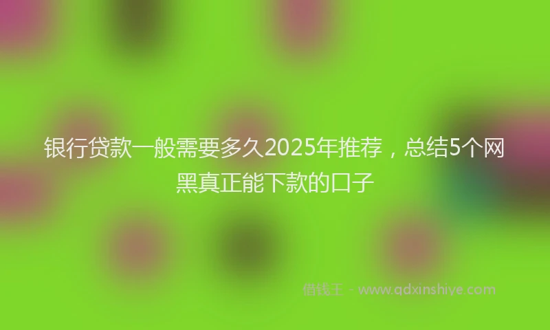 银行贷款一般需要多久2025年推荐，总结5个网黑真正能下款的口子