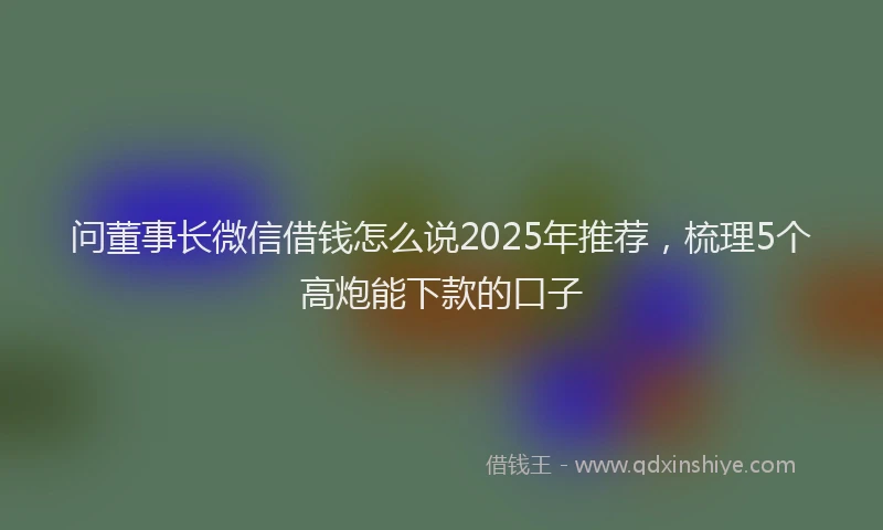 问董事长微信借钱怎么说2025年推荐，梳理5个高炮能下款的口子