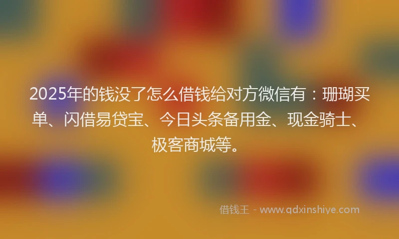 2025年的钱没了怎么借钱给对方微信有：珊瑚买单、闪借易贷宝、今日头条备用金、现金骑士、极客商城等。