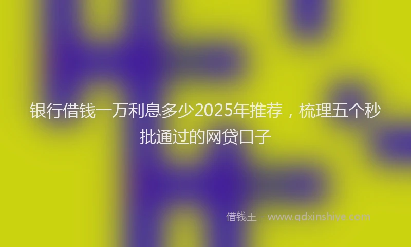 银行借钱一万利息多少2025年推荐，梳理五个秒批通过的网贷口子
