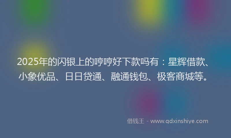 2025年的闪银上的哼哼好下款吗有：星辉借款、小象优品、日日贷通、融通钱包、极客商城等。