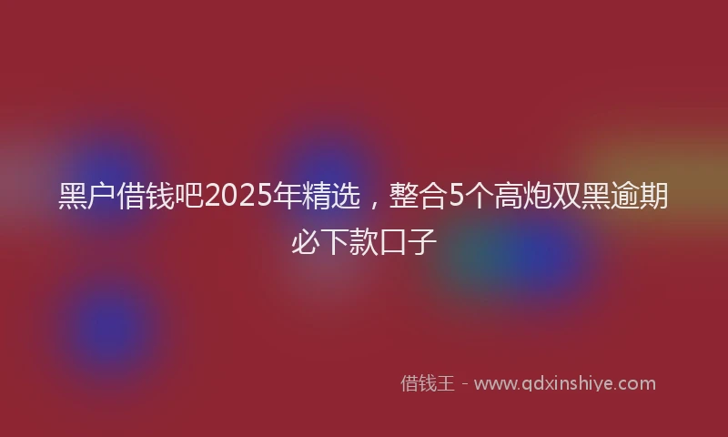 黑户借钱吧2025年精选，整合5个高炮双黑逾期必下款口子