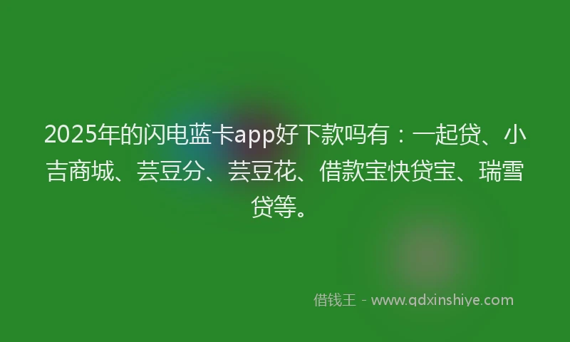 2025年的闪电蓝卡app好下款吗有：一起贷、小吉商城、芸豆分、芸豆花、借款宝快贷宝、瑞雪贷等。
