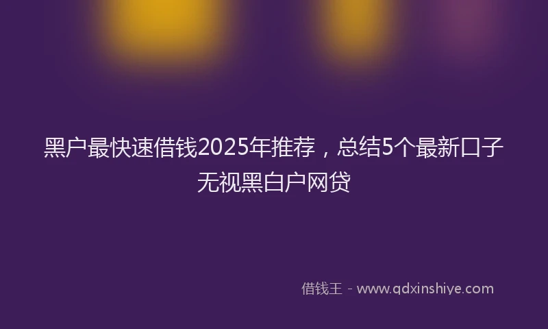 黑户最快速借钱2025年推荐，总结5个最新口子无视黑白户网贷