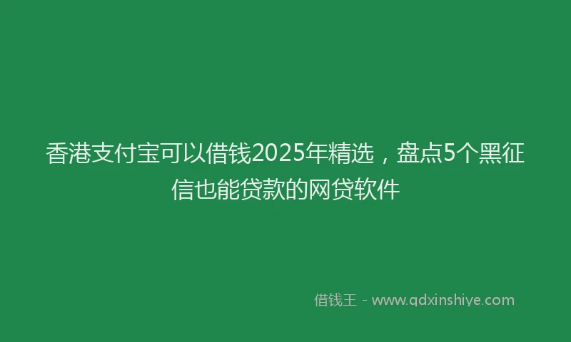 香港支付宝可以借钱2025年精选，盘点5个黑征信也能贷款的网贷软件