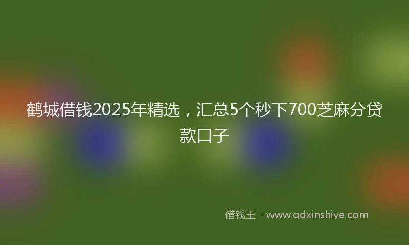 鹤城借钱2025年精选，汇总5个秒下700芝麻分贷款口子