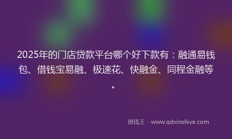 2025年的门店贷款平台哪个好下款有：融通易钱包、借钱宝易融、极速花、快融金、同程金融等。