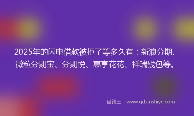 2025年的闪电借款被拒了等多久有：新浪分期、微粒分期宝、分期悦、惠享花花、祥瑞钱包等。
