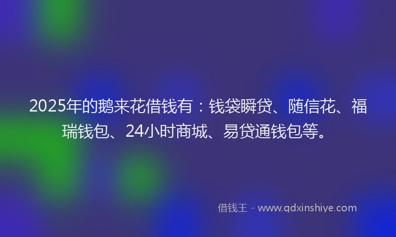 2025年的鹅来花借钱有：钱袋瞬贷、随信花、福瑞钱包、24小时商城、易贷通钱包等。