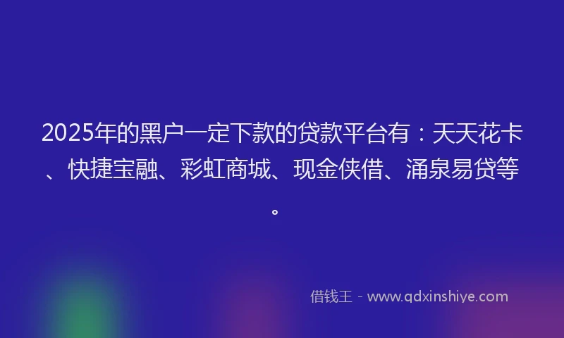 2025年的黑户一定下款的贷款平台有：天天花卡、快捷宝融、彩虹商城、现金侠借、涌泉易贷等。
