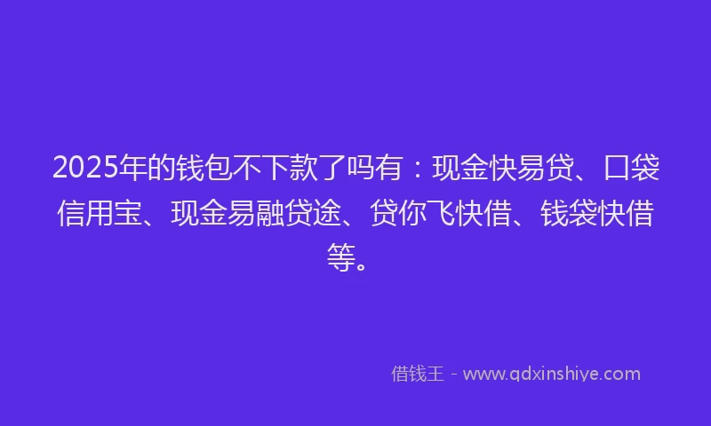 2025年的钱包不下款了吗有：现金快易贷、口袋信用宝、现金易融贷途、贷你飞快借、钱袋快借等。