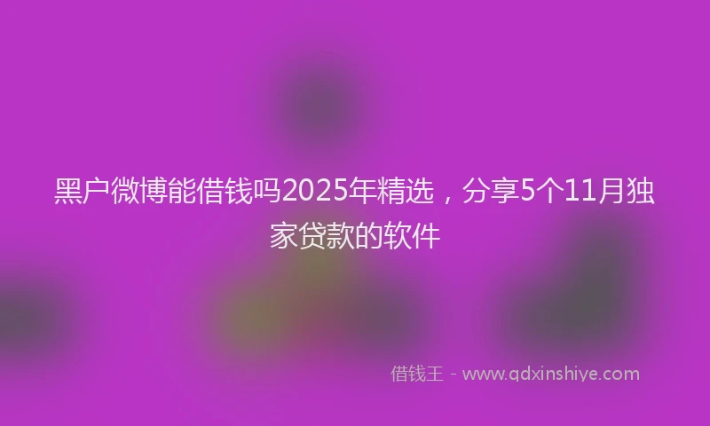 黑户微博能借钱吗2025年精选，分享5个11月独家贷款的软件