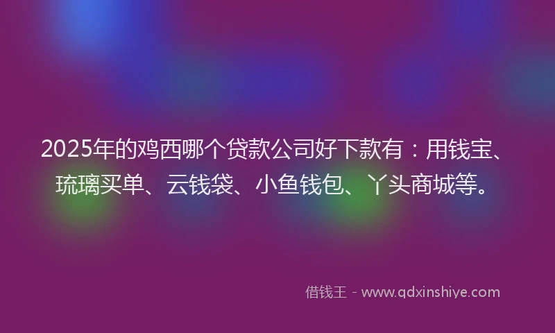 2025年的鸡西哪个贷款公司好下款有：用钱宝、琉璃买单、云钱袋、小鱼钱包、丫头商城等。