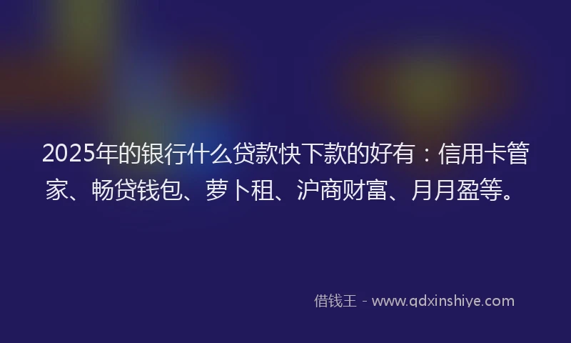 2025年的银行什么贷款快下款的好有：信用卡管家、畅贷钱包、萝卜租、沪商财富、月月盈等。