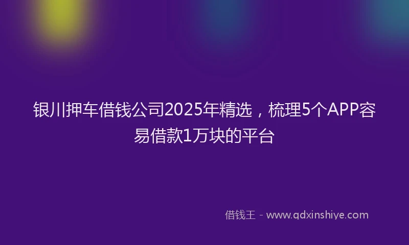 银川押车借钱公司2025年精选，梳理5个APP容易借款1万块的平台