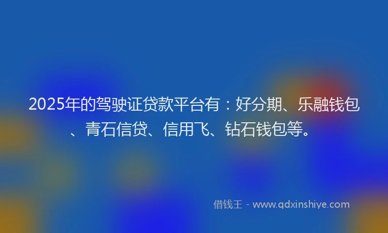 2025年的驾驶证贷款平台有：好分期、乐融钱包、青石信贷、信用飞、钻石钱包等。