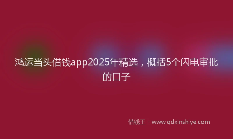 鸿运当头借钱app2025年精选，概括5个闪电审批的口子