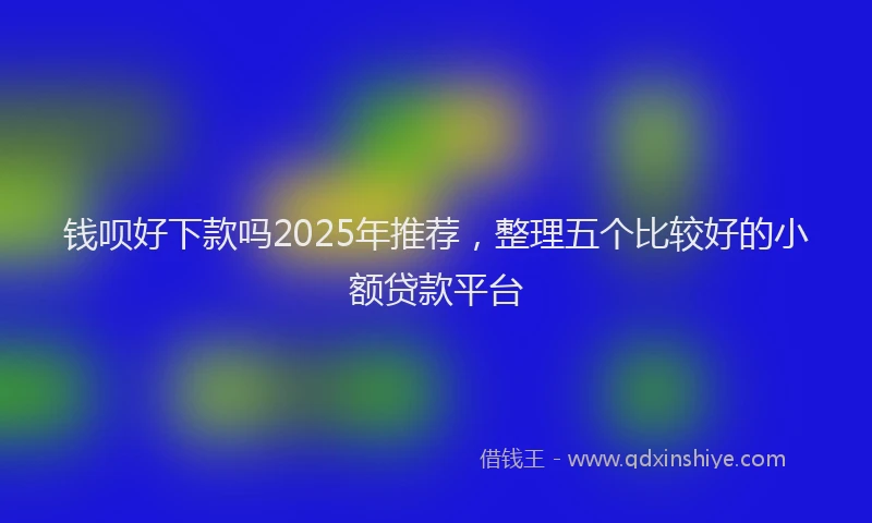 钱呗好下款吗2025年推荐，整理五个比较好的小额贷款平台