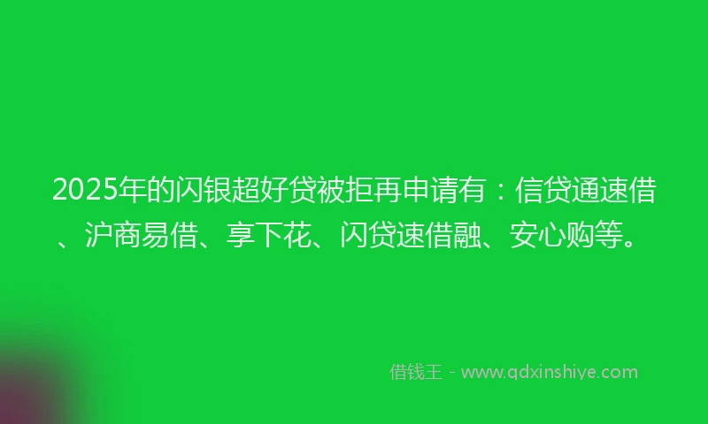 2025年的闪银超好贷被拒再申请有：信贷通速借、沪商易借、享下花、闪贷速借融、安心购等。