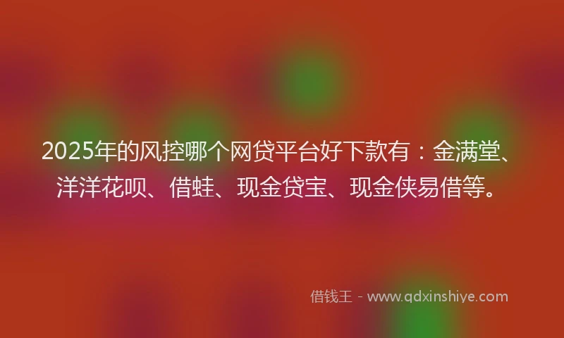 2025年的风控哪个网贷平台好下款有：金满堂、洋洋花呗、借蛙、现金贷宝、现金侠易借等。